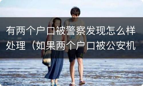 有两个户口被警察发现怎么样处理（如果两个户口被公安机关查的了犯法吗?）