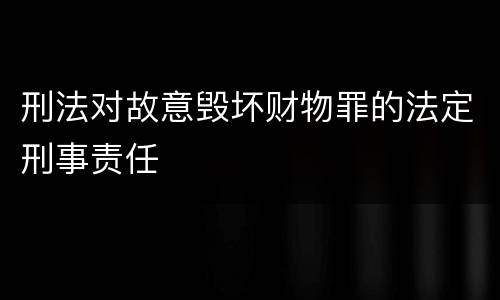 刑法对故意毁坏财物罪的法定刑事责任