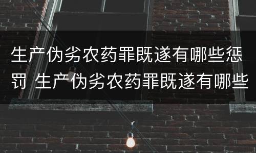 生产伪劣农药罪既遂有哪些惩罚 生产伪劣农药罪既遂有哪些惩罚