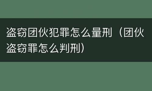 盗窃团伙犯罪怎么量刑（团伙盗窃罪怎么判刑）