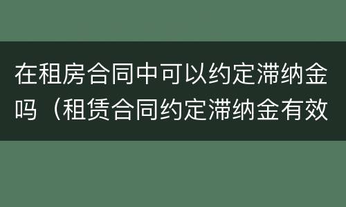 在租房合同中可以约定滞纳金吗（租赁合同约定滞纳金有效吗）