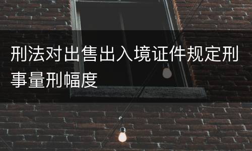 刑法对出售出入境证件规定刑事量刑幅度