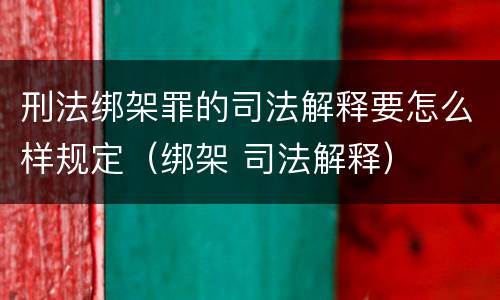 刑法绑架罪的司法解释要怎么样规定（绑架 司法解释）
