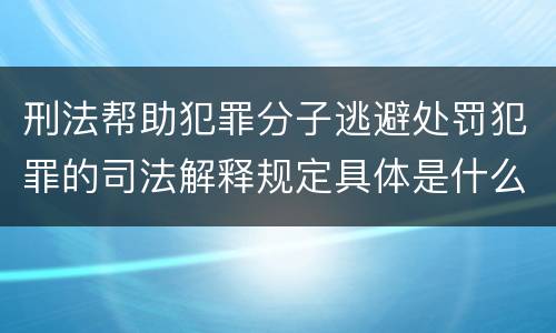 刑法帮助犯罪分子逃避处罚犯罪的司法解释规定具体是什么重要内容