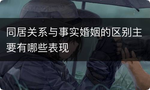 同居关系与事实婚姻的区别主要有哪些表现