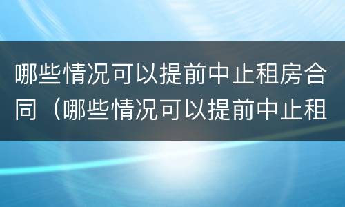 哪些情况可以提前中止租房合同（哪些情况可以提前中止租房合同备案）