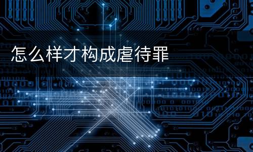 怎么样才构成虐待罪