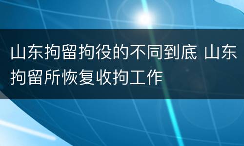 山东拘留拘役的不同到底 山东拘留所恢复收拘工作