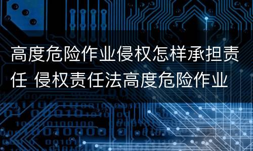 高度危险作业侵权怎样承担责任 侵权责任法高度危险作业