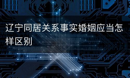 辽宁同居关系事实婚姻应当怎样区别