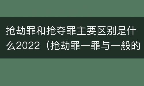 抢劫罪和抢夺罪主要区别是什么2022（抢劫罪一罪与一般的抢劫罪区别）
