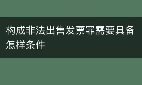 构成非法出售发票罪需要具备怎样条件