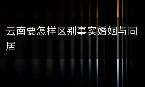 云南要怎样区别事实婚姻与同居