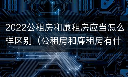 2022公租房和廉租房应当怎么样区别（公租房和廉租房有什么区别?2019年的）