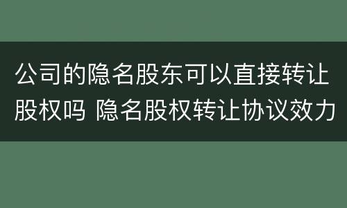公司的隐名股东可以直接转让股权吗 隐名股权转让协议效力