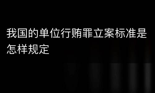 我国的单位行贿罪立案标准是怎样规定