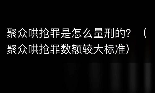 聚众哄抢罪是怎么量刑的？（聚众哄抢罪数额较大标准）