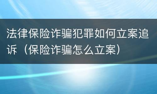 法律保险诈骗犯罪如何立案追诉（保险诈骗怎么立案）