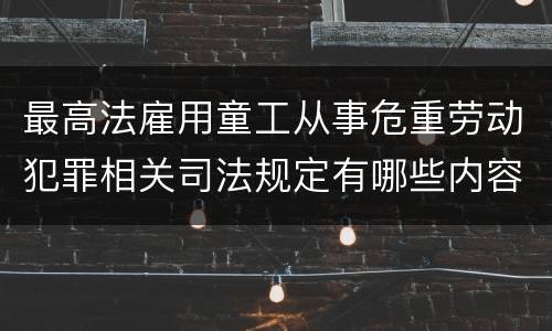 最高法雇用童工从事危重劳动犯罪相关司法规定有哪些内容