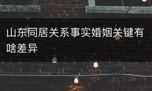山东同居关系事实婚姻关键有啥差异