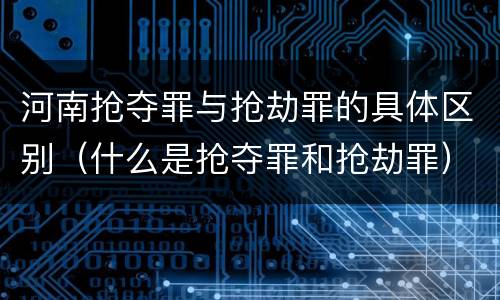 河南抢夺罪与抢劫罪的具体区别（什么是抢夺罪和抢劫罪）