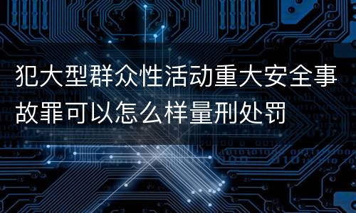 犯大型群众性活动重大安全事故罪可以怎么样量刑处罚
