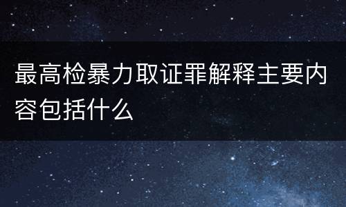 最高检暴力取证罪解释主要内容包括什么