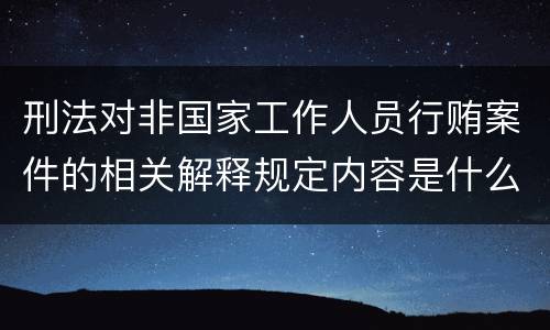 刑法对非国家工作人员行贿案件的相关解释规定内容是什么