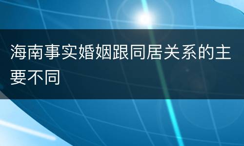 海南事实婚姻跟同居关系的主要不同