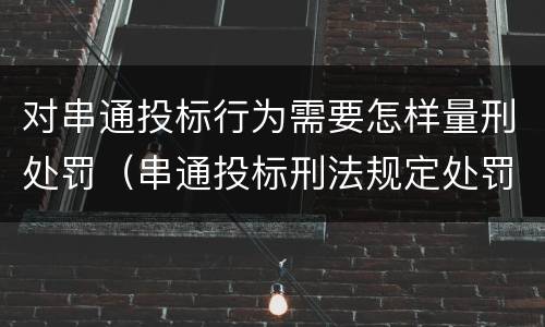 对串通投标行为需要怎样量刑处罚（串通投标刑法规定处罚）