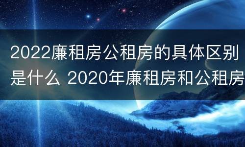 2022廉租房公租房的具体区别是什么 2020年廉租房和公租房的区别