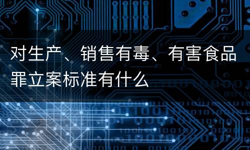 对生产、销售有毒、有害食品罪立案标准有什么