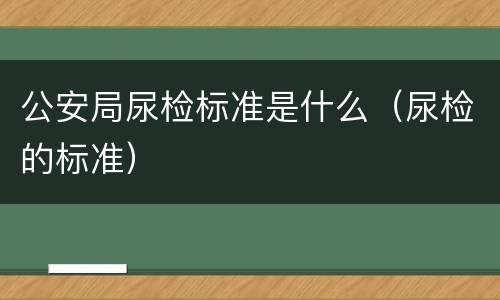公安局尿检标准是什么（尿检的标准）