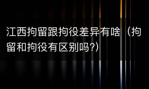 江西拘留跟拘役差异有啥（拘留和拘役有区别吗?）