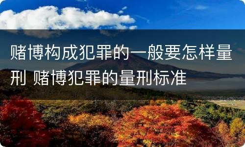 赌博构成犯罪的一般要怎样量刑 赌博犯罪的量刑标准