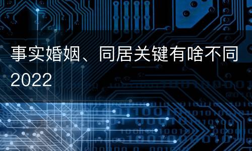 事实婚姻、同居关键有啥不同2022