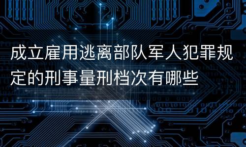 成立雇用逃离部队军人犯罪规定的刑事量刑档次有哪些