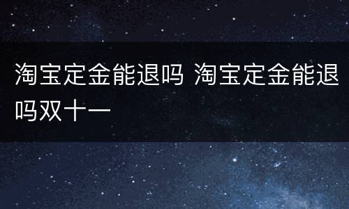 淘宝定金能退吗 淘宝定金能退吗双十一
