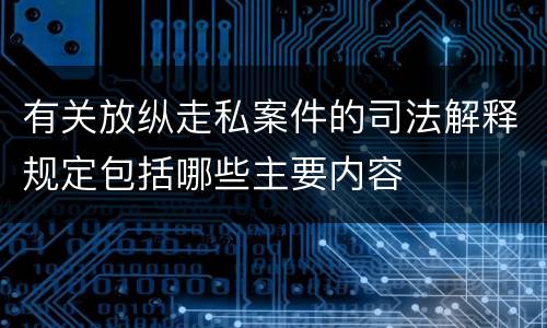 有关放纵走私案件的司法解释规定包括哪些主要内容