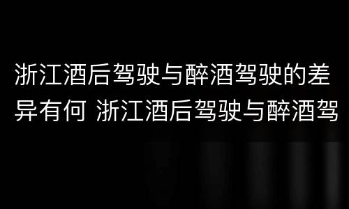 浙江酒后驾驶与醉酒驾驶的差异有何 浙江酒后驾驶与醉酒驾驶的差异有何区别