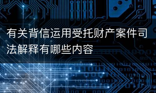 有关背信运用受托财产案件司法解释有哪些内容