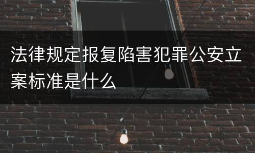 法律规定报复陷害犯罪公安立案标准是什么