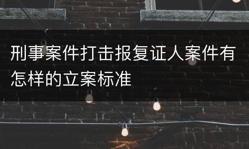 刑事案件打击报复证人案件有怎样的立案标准