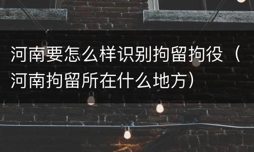 河南要怎么样识别拘留拘役（河南拘留所在什么地方）