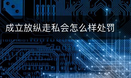 成立放纵走私会怎么样处罚