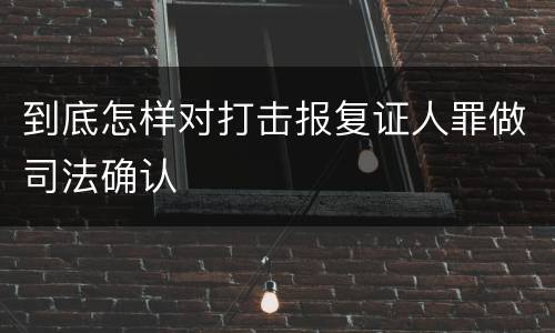到底怎样对打击报复证人罪做司法确认