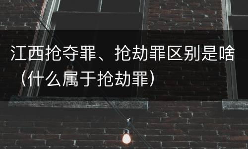 江西抢夺罪、抢劫罪区别是啥（什么属于抢劫罪）