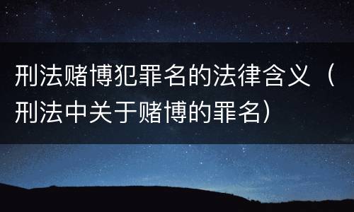 刑法赌博犯罪名的法律含义（刑法中关于赌博的罪名）