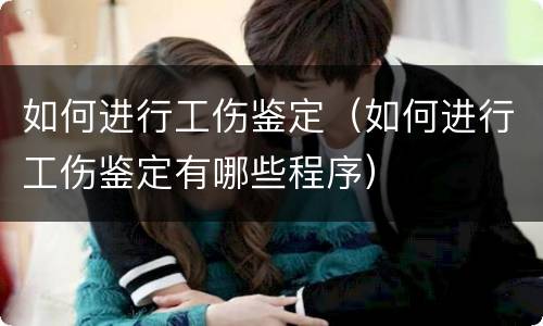 如何进行工伤鉴定（如何进行工伤鉴定有哪些程序）