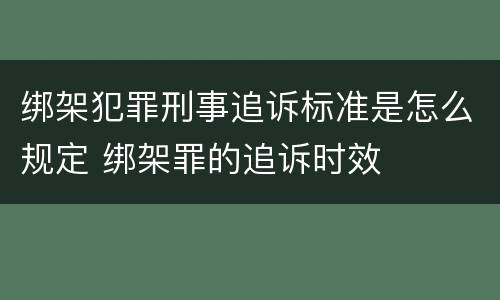 绑架犯罪刑事追诉标准是怎么规定 绑架罪的追诉时效